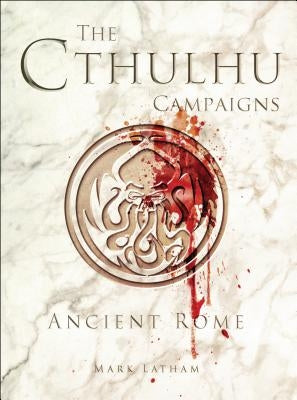 The Cthulhu Campaigns: Ancient Rome by Latham, Mark