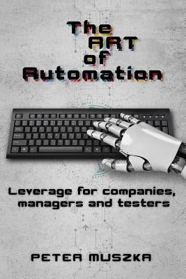 The ART of Automation: Leverage for companies, managers and testers by Muszka, Peter