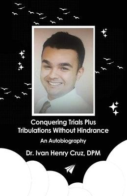 Conquering Trials Plus Tribulations Without Hindrance: An Autobiography by Cruz, Ivan Henry