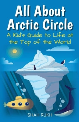 All About Arctic Circle: A Kid's Guide to Life at the Top of the World by Rukh, Shah