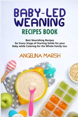 Baby-Led Weaning Recipes Book: Best Nourishing Recipes for Every Stage of Starting Solids for your Baby while Catering for the Whole Family too by Marsh, Angelina