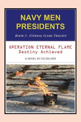 Navy Men Presidents: Book 3 - Eternal Flame Trilogy: Operation Eternal Flame Destiny Achieved by Delker, Ed