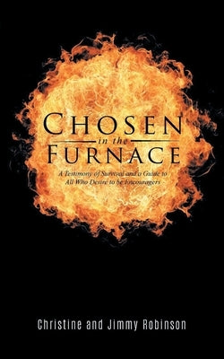 Chosen in the Furnace: A Testimony of Survival and a Guide to All Who Desire to be Encouragers by Robinson, Christine