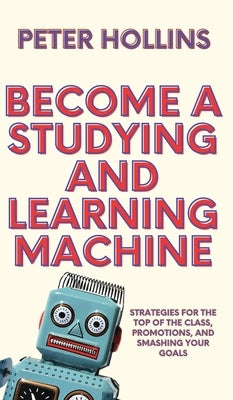 Become a Studying and Learning Machine: Strategies For the Top of the Class, Promotions, and Smashing Your Goals by Hollins, Peter