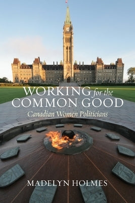 Working for the Common Good: Canadian Women Politicians by Holmes, Madelyn