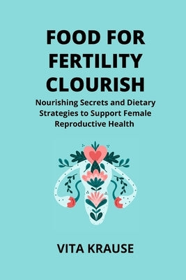 Food for Fertility Flourish: Nourishing Secrets and Dietary Strategies to Support Female Reproductive Health by Krause, Vita