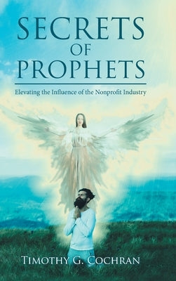 Secrets Of Prophets: Elevating the Influence of the Nonprofit Industry by Cochran, Timothy G.