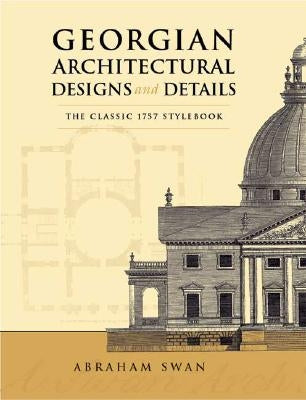 Georgian Architectural Designs and Details: The Classic 1757 Stylebook by Swan, Abraham