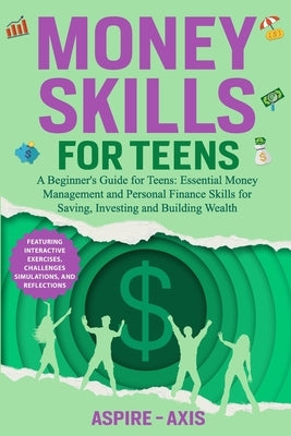 Money Skills for Teens: A Beginner's Guide for Teens: Essential Money Management and Personal Finance Skills for Saving, Investing and Building Wealth by Axis, Aspire-