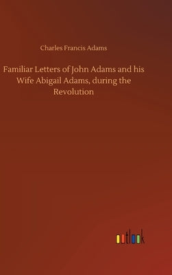 Familiar Letters of John Adams and his Wife Abigail Adams, during the Revolution by Adams, Charles Francis