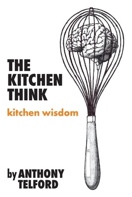 The Kitchen Think: kitchen wisdom by Anthony Telford by Telford, Anthony