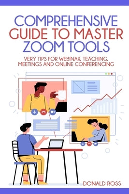 Comprehensive Guide to Master Zoom Tools: Every Tips for Webinar, Teaching, Meetings and Online Conferencing by Ross, Donald