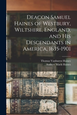 Deacon Samuel Haines of Westbury, Wiltshire, England, and his Descendants in America, 1635-1901 by Haines, Thomas Vanburen