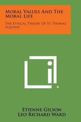 Moral Values and the Moral Life: The Ethical Theory of St. Thomas Aquinas by Gilson, Etienne