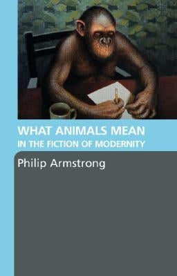 What Animals Mean in the Fiction of Modernity by Armstrong, Philip