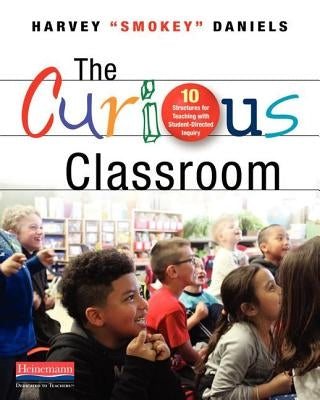 The Curious Classroom: 10 Structures for Teaching with Student-Directed Inquiry by Daniels, Harvey Smokey