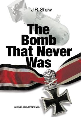 The Bomb That Never Was: A novel about World War II by Shaw, J. R.