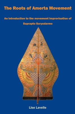 The Roots of Amerta Movement: An Introduction to the Movement Improvisation of Suprapto Suryodarmo by Lavelle, Lise