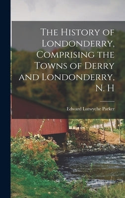 The History of Londonderry, Comprising the Towns of Derry and Londonderry, N. H by Parker, Edward Lutwyche