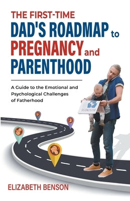 The First-Time Dad's Roadmap to Pregnancy and Parenthood: A Guide to the Emotional and Psychological Challenges of Fatherhood by Benson, Elizabeth