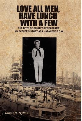 Love All Men, Have Lunch with a Few: The Boys of Bunny's Restaurant: My Father's Story as a Japanese P.O.W. by Hylton, James B.