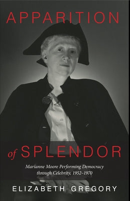 Apparition of Splendor: Marianne Moore Performing Democracy Through Celebrity, 1952-1970 by Gregory, Elizabeth