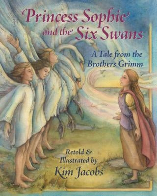 Princess Sophie and the Six Swans: A Tale from the Brothers Grimm by Jacobs, Kim