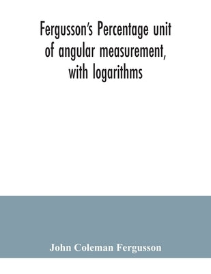 Fergusson's Percentage unit of angular measurement, with logarithms; also a description of his percentage theodolite and percentage compass, for the u by Coleman Fergusson, John