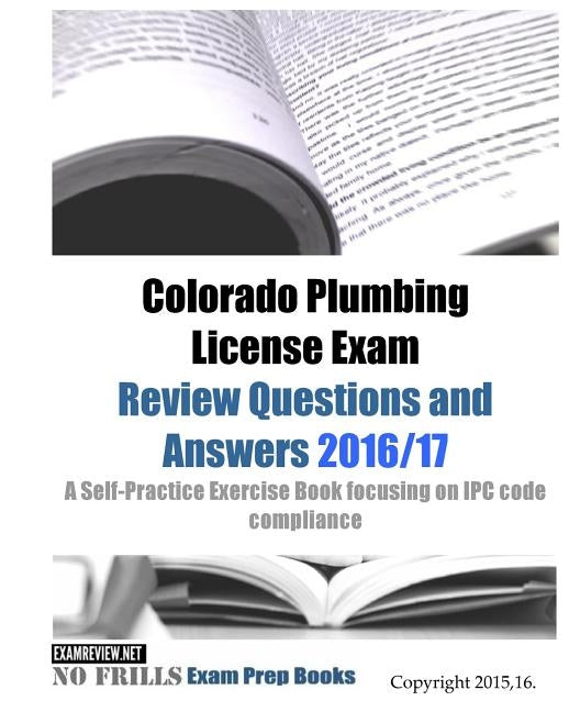 Colorado Plumbing License Exam Review Questions and Answers 2016/17: A Self-Practice Exercise Book focusing on IPC code compliance by Examreview