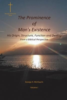 The Prominence of Man's Existence: His Origin, Structure, Function and Destiny From a Biblical Perspective by McClaurin, George H.