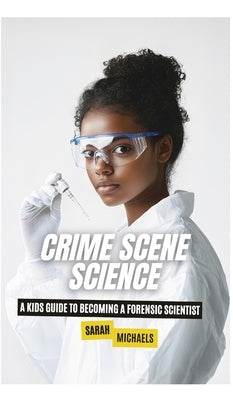 Crime Scene Science: A Kids Guide to Becoming a Forensic Scientist by Michaels, Sarah