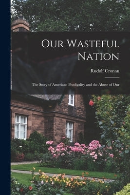 Our Wasteful Nation: The Story of American Prodigality and the Abuse of Our by Cronau, Rudolf