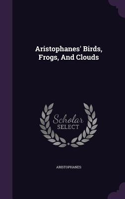 Aristophanes' Birds, Frogs, And Clouds by Aristophanes