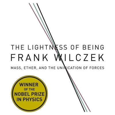 The Lightness Being: Mass, Ether, and the Unification of Forces by Wilczek, Frank