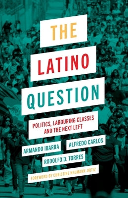 The Latino Question: Politics, Labouring Classes and the Next Left by Ibarra, Armando