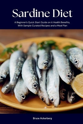 Sardine Diet: A Beginner's Quick Start Guide on Its Health Benefits, With Sample Curated Recipes and a Meal Plan by Ackerberg, Bruce