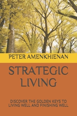 Strategic Living: Discover the Golden Keys to Living Well and Finishing Well by Amenkhienan, Peter