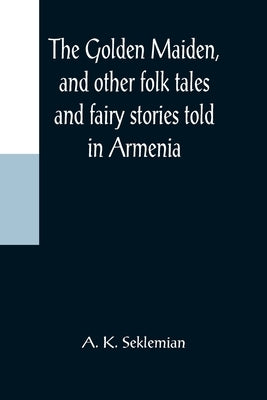 The Golden Maiden, and other folk tales and fairy stories told in Armenia by K. Seklemian, A.