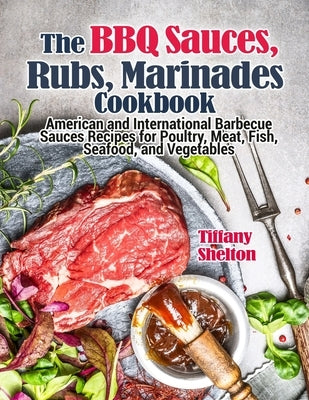 The BBQ Sauces, Rubs, and Marinades Cookbook: American and International Barbecue Sauces Recipes for Poultry, Meat, Fish, Seafood, and Vegetables by Shelton, Tiffany