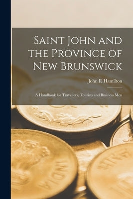 Saint John and the Province of New Brunswick [microform]: a Handbook for Travellers, Tourists and Business Men by Hamilton, John R.