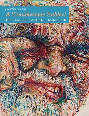 A Troublesome Subject: The Art of Robert Arneson by Fineberg, Jonathan