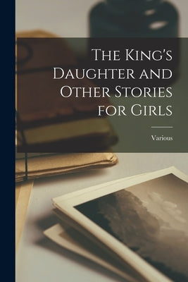 The King's Daughter and Other Stories for Girls by Various