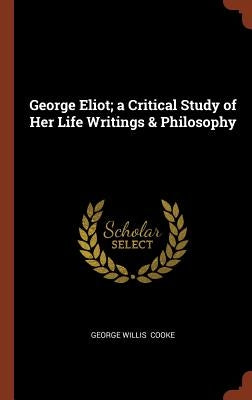 George Eliot; a Critical Study of Her Life Writings & Philosophy by Cooke, George Willis