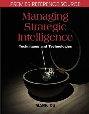 Managing Strategic Intelligence: Techniques and Technologies by Xu, Mark