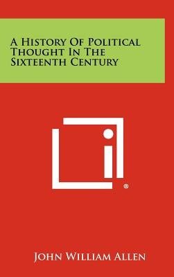 A History Of Political Thought In The Sixteenth Century by Allen, John William