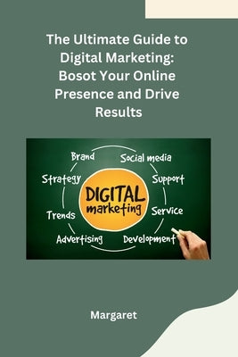 The Ultimate Guide to Digital Marketing: Bosot Your Online Presence and Drive Results by Margaret