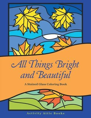 All Things Bright and Beautiful: A Stained Glass Coloring Book by Activity Attic Books