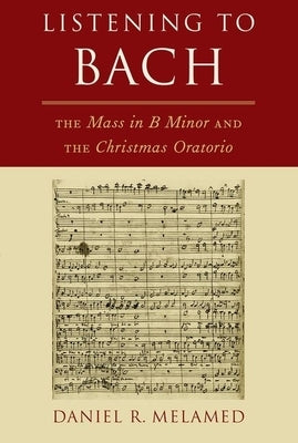 Listening to Bach: The Mass in B Minor and the Christmas Oratorio by Melamed, Daniel R.