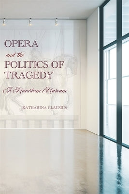 Opera and the Politics of Tragedy: A Mozartean Museum by Clausius, Katharina