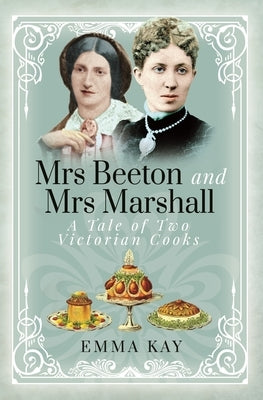 Mrs Beeton and Mrs Marshall: A Tale of Two Victorian Cooks by Kay, Emma